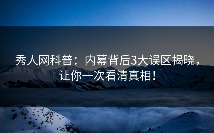 秀人网科普：内幕背后3大误区揭晓，让你一次看清真相！