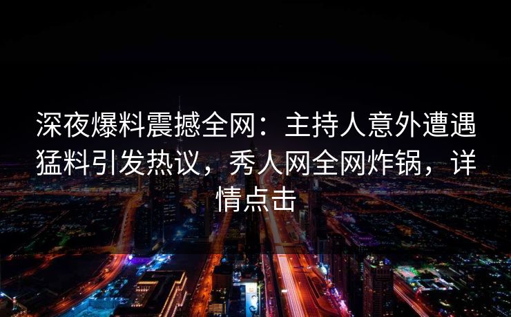深夜爆料震撼全网:主持人意外遭遇猛料引发热议,秀人网全网炸锅,详情点击 深夜爆料震撼全网:主持人意外遭遇猛料引发热议,秀人网全网炸锅,详情点击