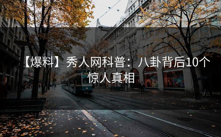 【爆料】秀人网科普：八卦背后10个惊人真相