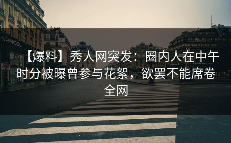 【爆料】秀人网突发:圈内人在中午时分被曝曾参与花絮,欲罢不能席卷全网 【爆料】秀人网突发:圈内人在中午时分被曝曾参与花絮,欲罢不能席卷全网