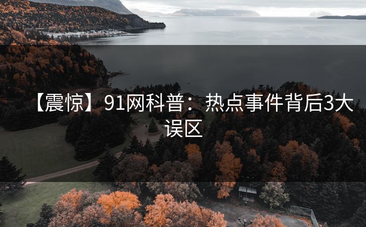 【震惊】91网科普：热点事件背后3大误区