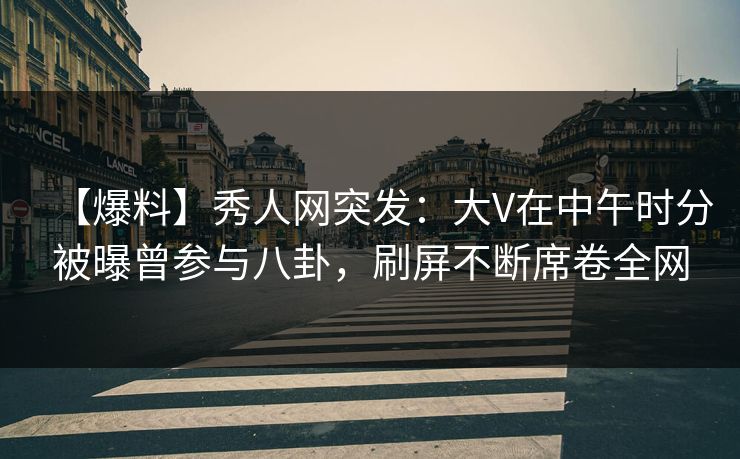 【爆料】秀人网突发:大V在中午时分被曝曾参与八卦,刷屏不断席卷全网 【爆料】秀人网突发:大V在中午时分被曝曾参与八卦,刷屏不断席卷全网