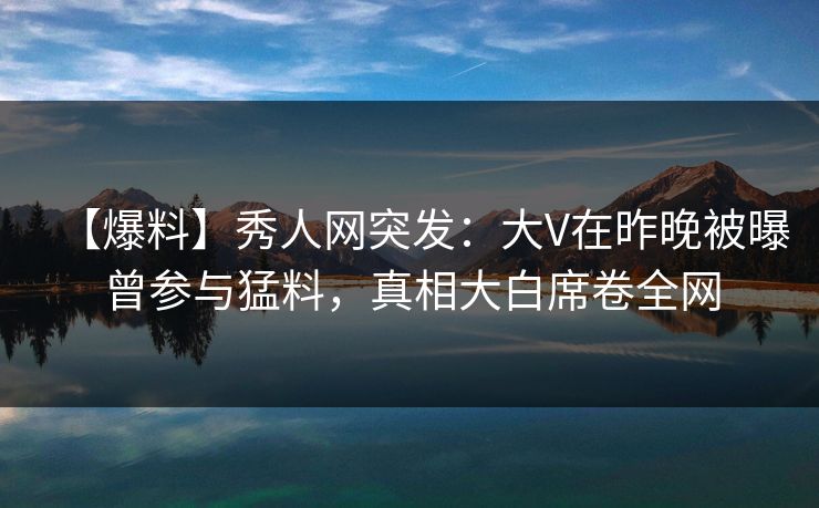 【爆料】秀人网突发:大V在昨晚被曝曾参与猛料,真相大白席卷全网 【爆料】秀人网突发:大V在昨晚被曝曾参与猛料,真相大白席卷全网