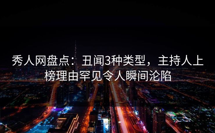 秀人网盘点:丑闻3种类型,主持人上榜理由罕见令人瞬间沦陷 秀人网盘点:丑闻3种类型,主持人上榜理由罕见令人瞬间沦陷