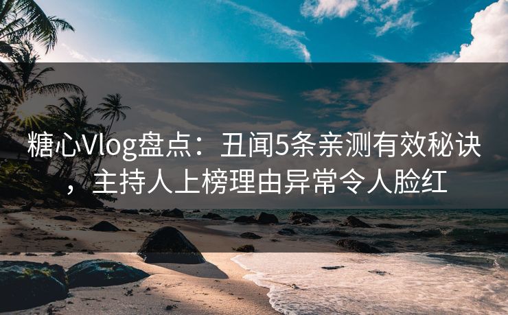 糖心Vlog盘点：丑闻5条亲测有效秘诀，主持人上榜理由异常令人脸红