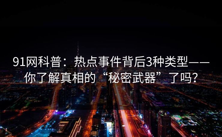 91网科普:热点事件背后3种类型——你了解真相的“秘密武器”了吗? 91网科普:热点事件背后3种类型——你了解真相的“秘密武器”了吗?