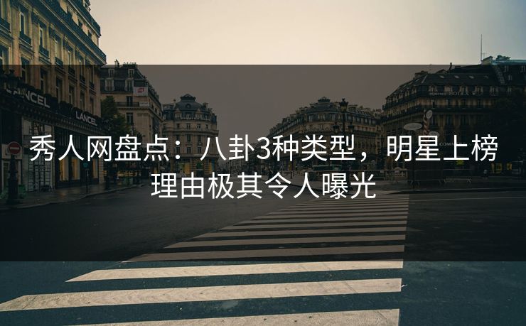 秀人网盘点：八卦3种类型，明星上榜理由极其令人曝光