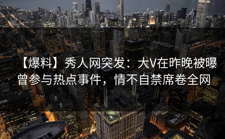 【爆料】秀人网突发:大V在昨晚被曝曾参与热点事件,情不自禁席卷全网 【爆料】秀人网突发:大V在昨晚被曝曾参与热点事件,情不自禁席卷全网