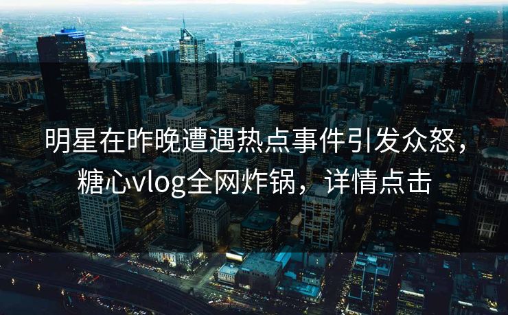 明星在昨晚遭遇热点事件引发众怒，糖心vlog全网炸锅，详情点击
