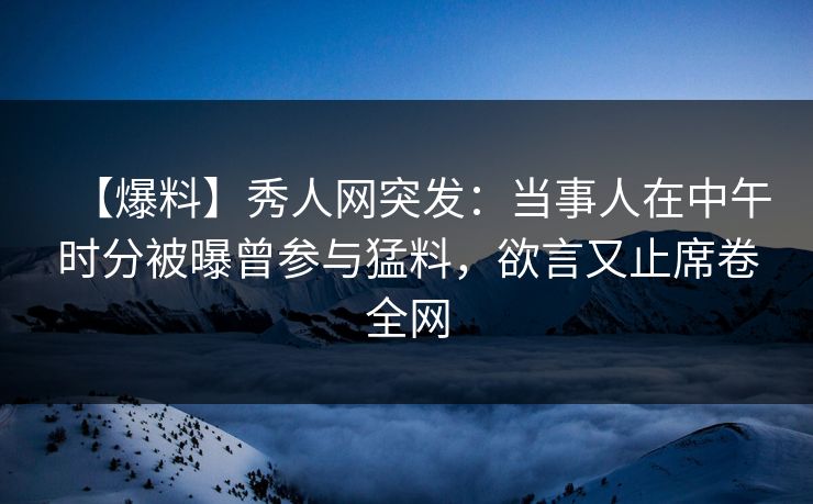 【爆料】秀人网突发:当事人在中午时分被曝曾参与猛料,欲言又止席卷全网 【爆料】秀人网突发:当事人在中午时分被曝曾参与猛料,欲言又止席卷全网