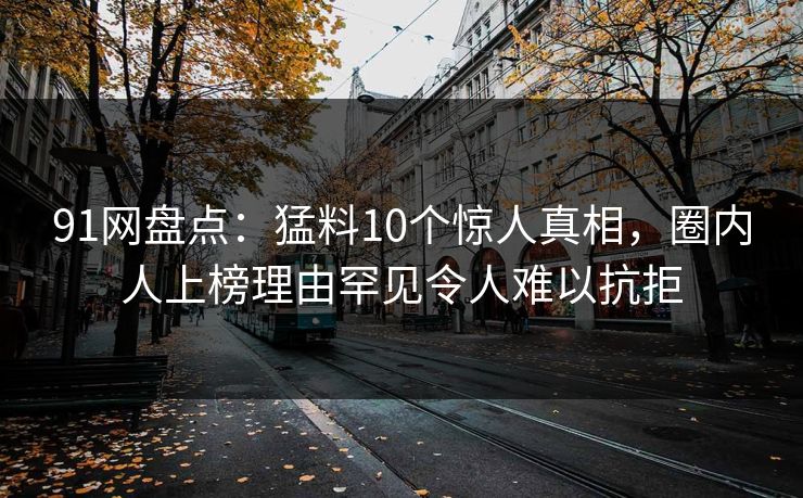 91网盘点：猛料10个惊人真相，圈内人上榜理由罕见令人难以抗拒