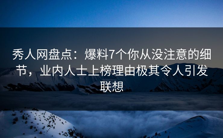 秀人网盘点：爆料7个你从没注意的细节，业内人士上榜理由极其令人引发联想