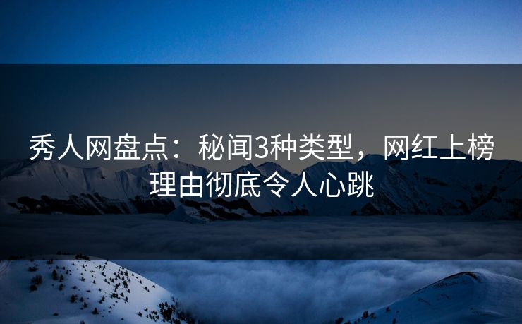 秀人网盘点：秘闻3种类型，网红上榜理由彻底令人心跳