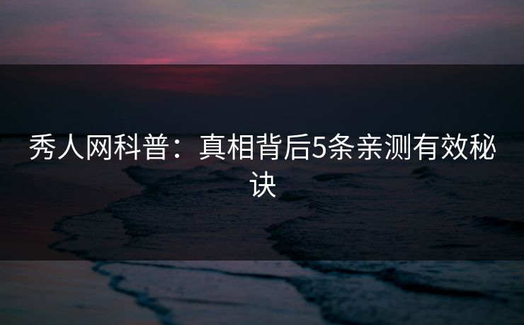 秀人网科普:真相背后5条亲测有效秘诀 秀人网科普:真相背后5条亲测有效秘诀