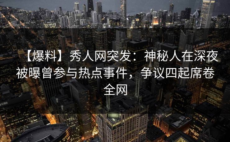 【爆料】秀人网突发：神秘人在深夜被曝曾参与热点事件，争议四起席卷全网