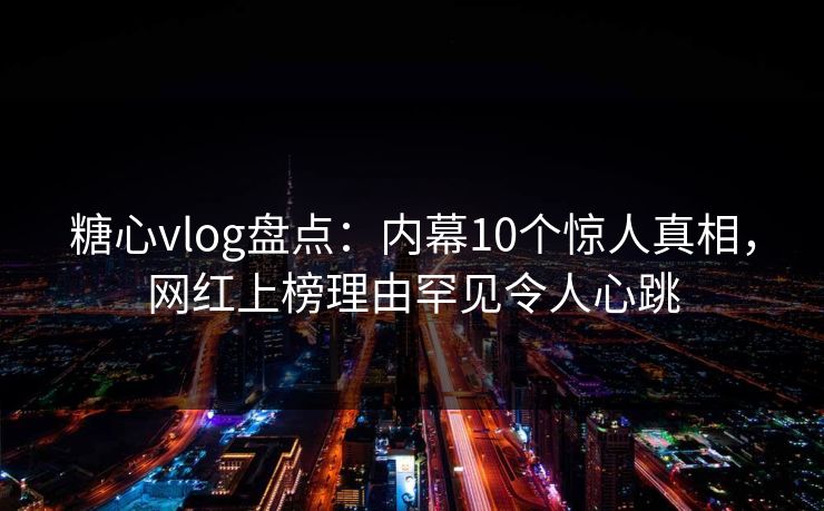 糖心vlog盘点:内幕10个惊人真相,网红上榜理由罕见令人心跳 糖心vlog盘点:内幕10个惊人真相,网红上榜理由罕见令人心跳