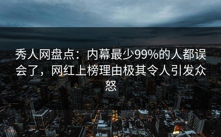 秀人网盘点：内幕最少99%的人都误会了，网红上榜理由极其令人引发众怒