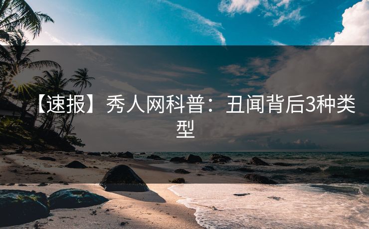 【速报】秀人网科普：丑闻背后3种类型