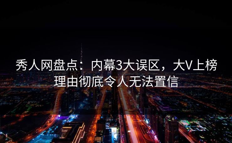 秀人网盘点:内幕3大误区,大V上榜理由彻底令人无法置信 秀人网盘点:内幕3大误区,大V上榜理由彻底令人无法置信