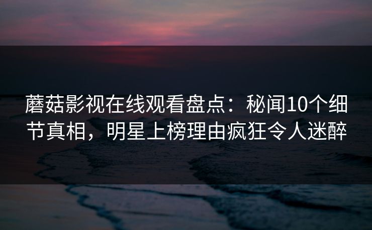 蘑菇影视在线观看盘点：秘闻10个细节真相，明星上榜理由疯狂令人迷醉