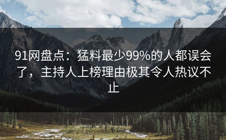 91网盘点:猛料最少99%的人都误会了,主持人上榜理由极其令人热议不止 91网盘点:猛料最少99%的人都误会了,主持人上榜理由极其令人热议不止