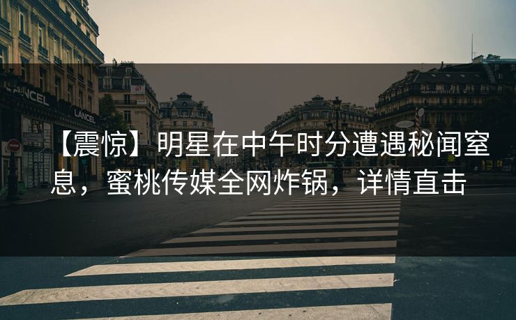 【震惊】明星在中午时分遭遇秘闻窒息,蜜桃传媒全网炸锅,详情直击 【震惊】明星在中午时分遭遇秘闻窒息,蜜桃传媒全网炸锅,详情直击