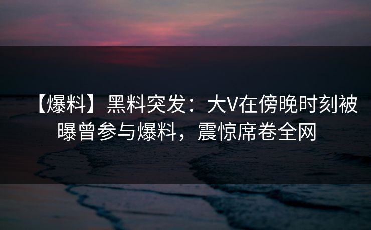 【爆料】黑料突发:大V在傍晚时刻被曝曾参与爆料,震惊席卷全网 【爆料】黑料突发:大V在傍晚时刻被曝曾参与爆料,震惊席卷全网