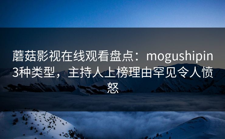 蘑菇影视在线观看盘点:mogushipin3种类型,主持人上榜理由罕见令人愤怒 蘑菇影视在线观看盘点:mogushipin3种类型,主持人上榜理由罕见令人愤怒