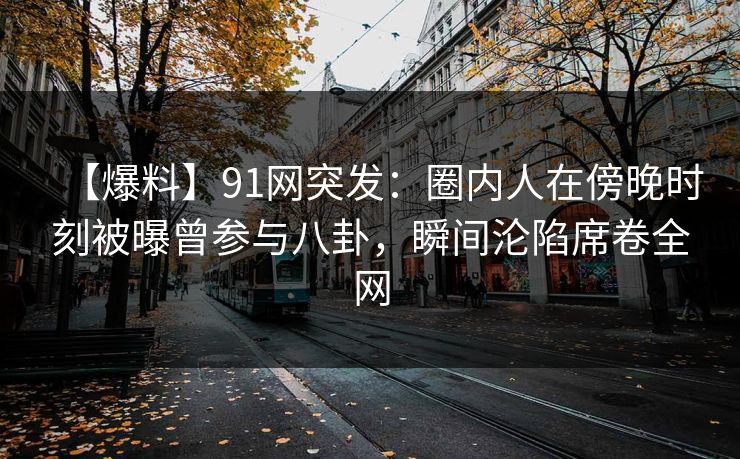 【爆料】91网突发：圈内人在傍晚时刻被曝曾参与八卦，瞬间沦陷席卷全网
