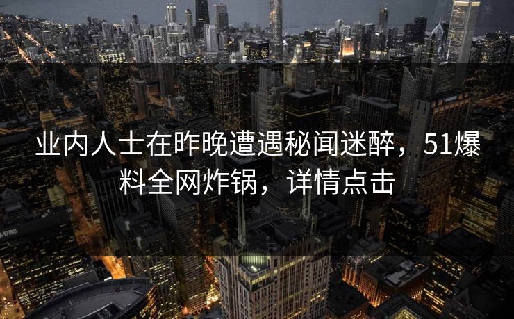 业内人士在昨晚遭遇秘闻迷醉,51爆料全网炸锅,详情点击 业内人士在昨晚遭遇秘闻迷醉,51爆料全网炸锅,详情点击