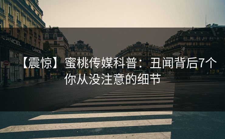【震惊】蜜桃传媒科普:丑闻背后7个你从没注意的细节 【震惊】蜜桃传媒科普:丑闻背后7个你从没注意的细节