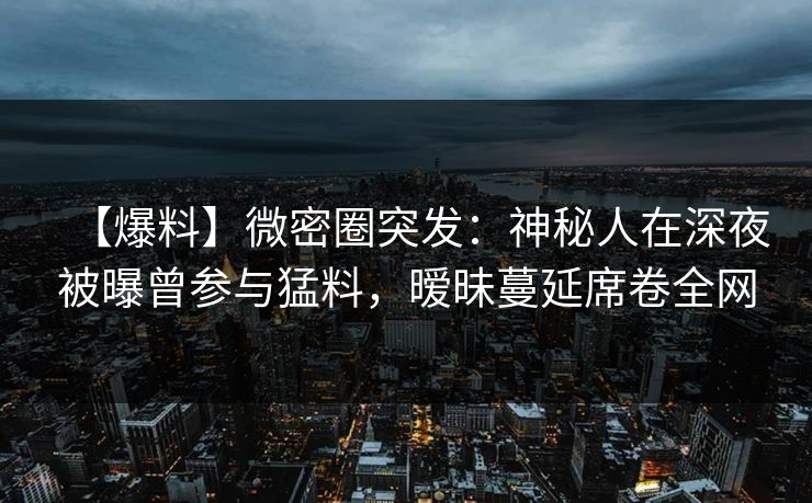 【爆料】微密圈突发：神秘人在深夜被曝曾参与猛料，暧昧蔓延席卷全网