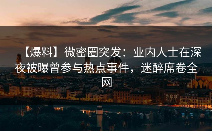 【爆料】微密圈突发：业内人士在深夜被曝曾参与热点事件，迷醉席卷全网