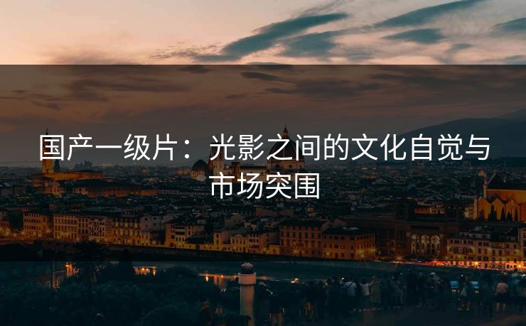 国产一级片：光影之间的文化自觉与市场突围