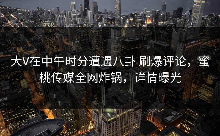 大V在中午时分遭遇八卦 刷爆评论，蜜桃传媒全网炸锅，详情曝光