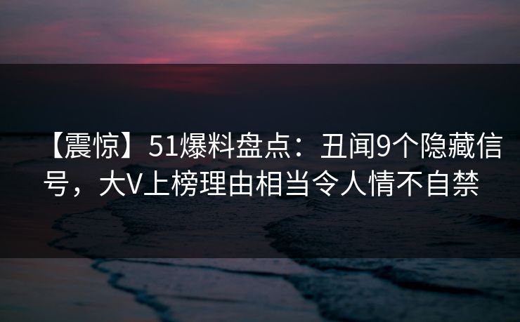 【震惊】51爆料盘点:丑闻9个隐藏信号,大V上榜理由相当令人情不自禁 【震惊】51爆料盘点:丑闻9个隐藏信号,大V上榜理由相当令人情不自禁