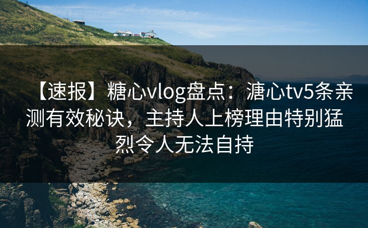 【速报】糖心vlog盘点：溏心tv5条亲测有效秘诀，主持人上榜理由特别猛烈令人无法自持