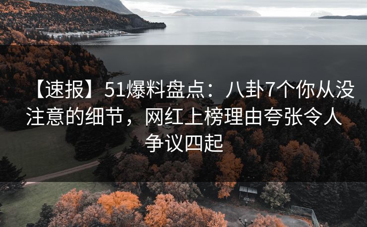 【速报】51爆料盘点：八卦7个你从没注意的细节，网红上榜理由夸张令人争议四起