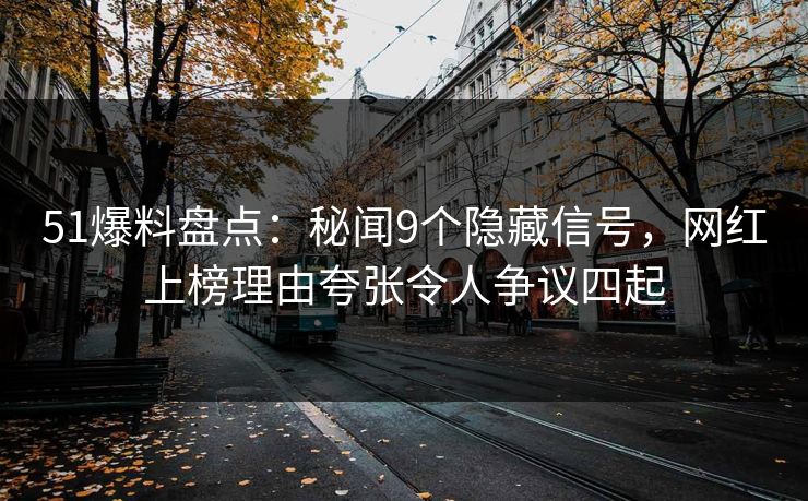 51爆料盘点:秘闻9个隐藏信号,网红上榜理由夸张令人争议四起 51爆料盘点:秘闻9个隐藏信号,网红上榜理由夸张令人争议四起