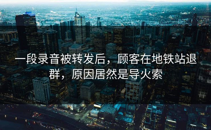 一段录音被转发后，顾客在地铁站退群，原因居然是导火索