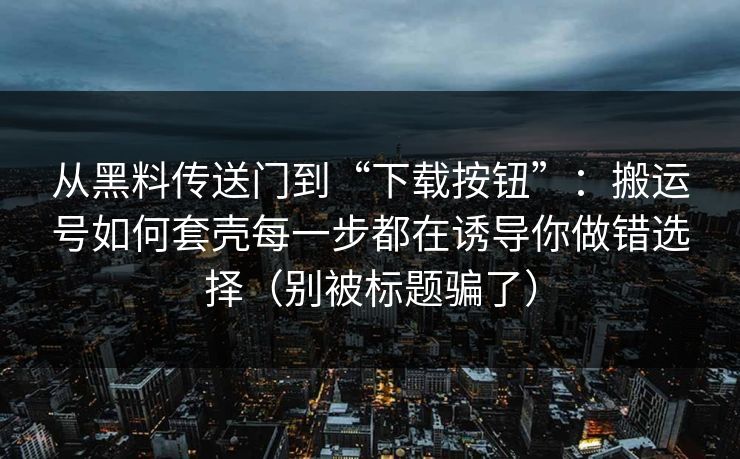 从黑料传送门到“下载按钮”：搬运号如何套壳每一步都在诱导你做错选择（别被标题骗了）