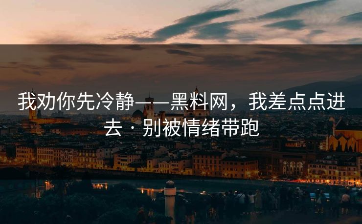 我劝你先冷静——黑料网，我差点点进去 · 别被情绪带跑