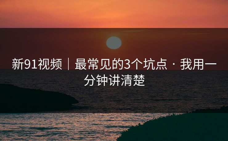 新91视频｜最常见的3个坑点 · 我用一分钟讲清楚