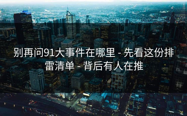 别再问91大事件在哪里 - 先看这份排雷清单 - 背后有人在推