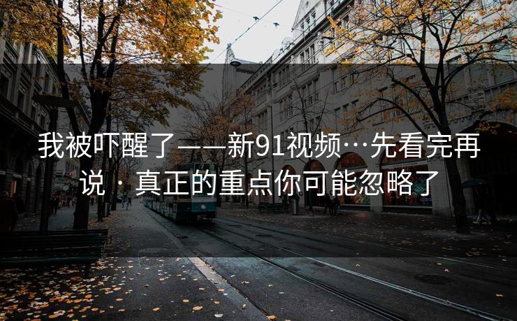 我被吓醒了——新91视频…先看完再说 · 真正的重点你可能忽略了