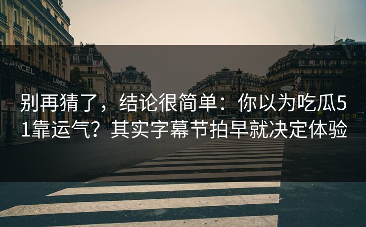 别再猜了，结论很简单：你以为吃瓜51靠运气？其实字幕节拍早就决定体验