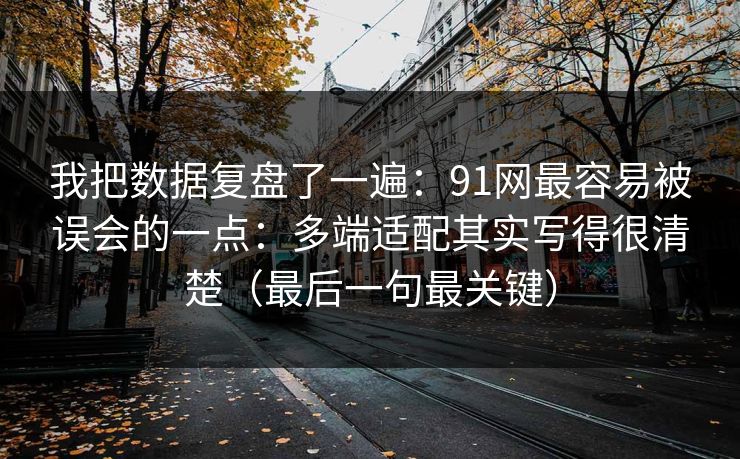 我把数据复盘了一遍:91网最容易被误会的一点:多端适配其实写得很清楚(最后一句最关键) 我把数据复盘了一遍:91网最容易被误会的一点:多端适配其实写得很清楚(最后一句最关键)