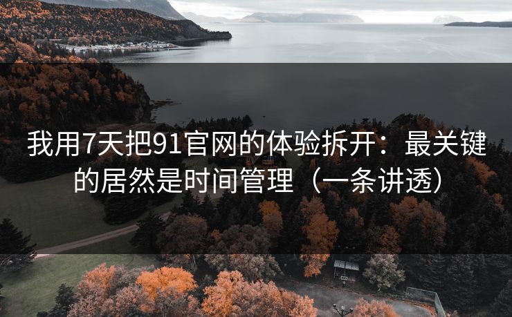我用7天把91官网的体验拆开：最关键的居然是时间管理（一条讲透）
