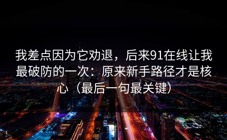 我差点因为它劝退,后来91在线让我最破防的一次:原来新手路径才是核心(最后一句最关键) 我差点因为它劝退,后来91在线让我最破防的一次:原来新手路径才是核心(最后一句最关键)