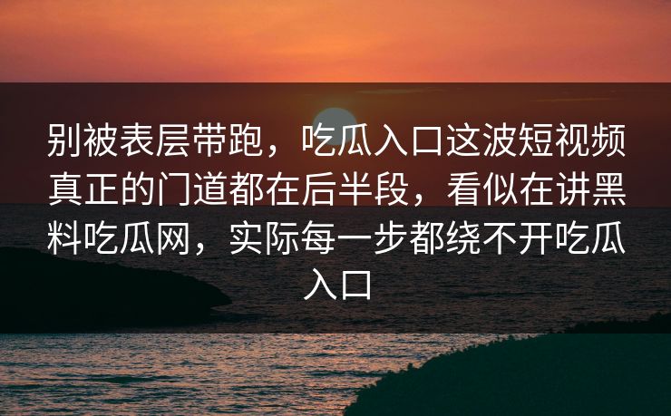 别被表层带跑，吃瓜入口这波短视频真正的门道都在后半段，看似在讲黑料吃瓜网，实际每一步都绕不开吃瓜入口